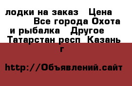 лодки на заказ › Цена ­ 15 000 - Все города Охота и рыбалка » Другое   . Татарстан респ.,Казань г.